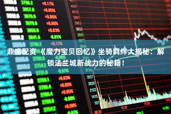 鼎盛配资 《魔力宝贝回忆》坐骑羁绊大揭秘：解锁法兰城新战力的秘籍！