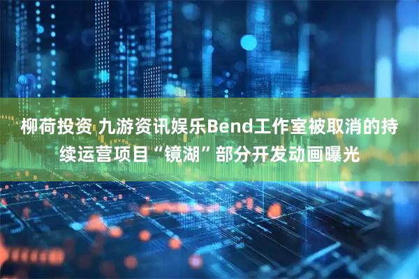 柳荷投资 九游资讯娱乐Bend工作室被取消的持续运营项目“镜湖”部分开发动画曝光