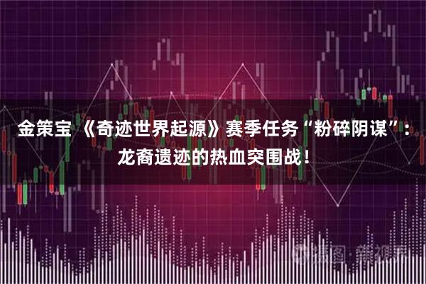 金策宝 《奇迹世界起源》赛季任务“粉碎阴谋”：龙裔遗迹的热血突围战！