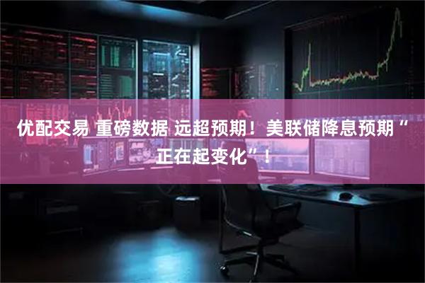 优配交易 重磅数据 远超预期！美联储降息预期“正在起变化”！