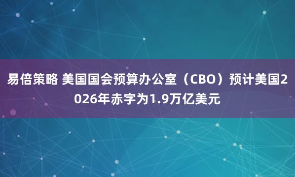 易倍策略 美国国会预算办公室（CBO）预计美国2026年赤字为1.9万亿美元