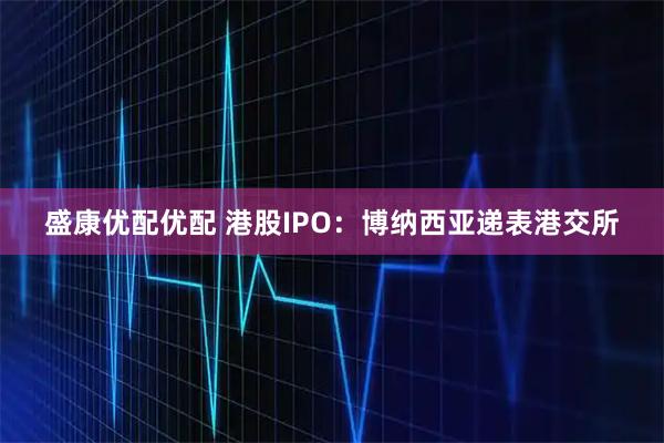 盛康优配优配 港股IPO：博纳西亚递表港交所